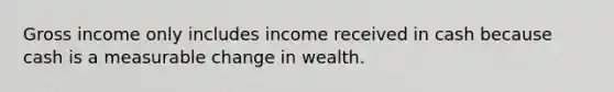 Gross income only includes income received in cash because cash is a measurable change in wealth.