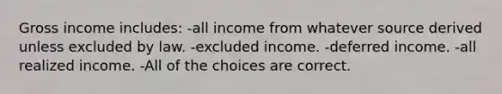 Gross income includes: -all income from whatever source derived unless excluded by law. -excluded income. -deferred income. -all realized income. -All of the choices are correct.