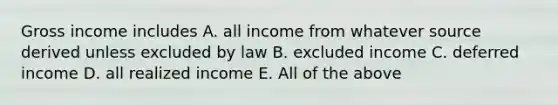 Gross income includes A. all income from whatever source derived unless excluded by law B. excluded income C. deferred income D. all realized income E. All of the above