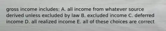 gross income includes: A. all income from whatever source derived unless excluded by law B. excluded income C. deferred income D. all realized income E. all of these choices are correct