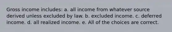 Gross income includes: a. all income from whatever source derived unless excluded by law. b. excluded income. c. deferred income. d. all realized income. e. All of the choices are correct.