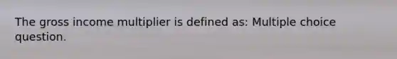 The gross income multiplier is defined as: Multiple choice question.