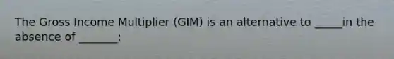 The Gross Income Multiplier (GIM) is an alternative to _____in the absence of _______: