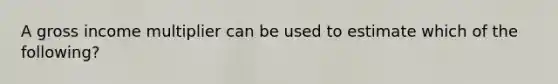 A gross income multiplier can be used to estimate which of the following?