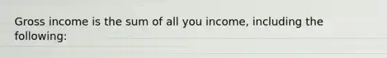 Gross income is the sum of all you income, including the following: