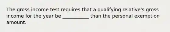 The gross income test requires that a qualifying relative's gross income for the year be ___________ than the personal exemption amount.