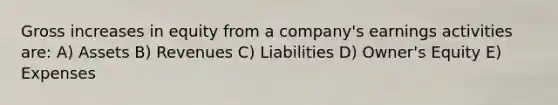 Gross increases in equity from a company's earnings activities are: A) Assets B) Revenues C) Liabilities D) Owner's Equity E) Expenses