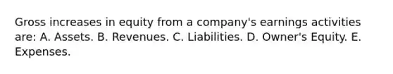 Gross increases in equity from a company's earnings activities are: A. Assets. B. Revenues. C. Liabilities. D. Owner's Equity. E. Expenses.