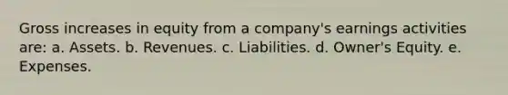 Gross increases in equity from a company's earnings activities are: a. Assets. b. Revenues. c. Liabilities. d. Owner's Equity. e. Expenses.