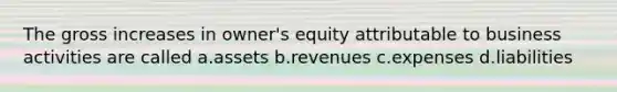 The gross increases in owner's equity attributable to business activities are called a.assets b.revenues c.expenses d.liabilities