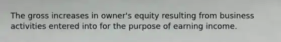 The gross increases in owner's equity resulting from business activities entered into for the purpose of earning income.