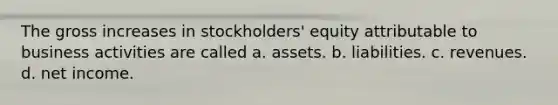 The gross increases in stockholders' equity attributable to business activities are called a. assets. b. liabilities. c. revenues. d. net income.