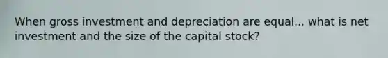 When gross investment and depreciation are equal... what is net investment and the size of the capital stock?