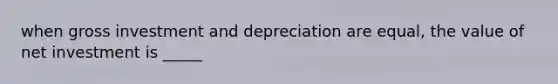 when gross investment and depreciation are equal, the value of net investment is _____