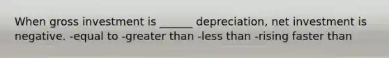 When gross investment is ______ depreciation, net investment is negative. -equal to -greater than -less than -rising faster than