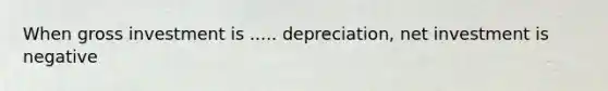 When gross investment is ..... depreciation, net investment is negative