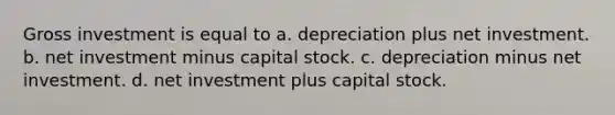 Gross investment is equal to a. depreciation plus net investment. b. net investment minus capital stock. c. depreciation minus net investment. d. net investment plus capital stock.