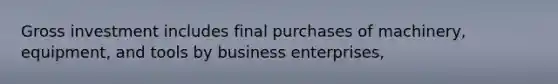 Gross investment includes final purchases of machinery, equipment, and tools by business enterprises,