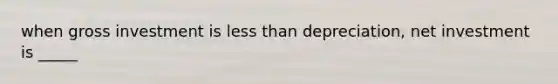 when gross investment is less than depreciation, net investment is _____