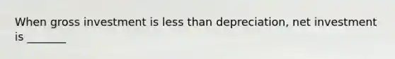 When gross investment is less than depreciation, net investment is _______