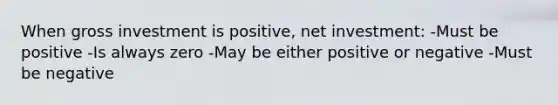 When gross investment is positive, net investment: -Must be positive -Is always zero -May be either positive or negative -Must be negative