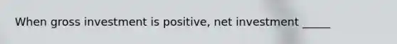 When gross investment is positive, net investment _____