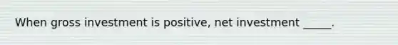 When gross investment is positive, net investment _____.