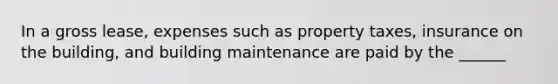 In a gross lease, expenses such as property taxes, insurance on the building, and building maintenance are paid by the ______