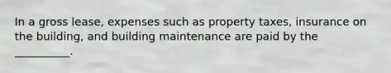 In a gross lease, expenses such as property taxes, insurance on the building, and building maintenance are paid by the __________.