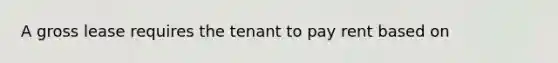 A gross lease requires the tenant to pay rent based on