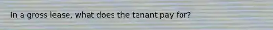 In a gross lease, what does the tenant pay for?