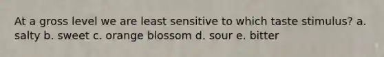 At a gross level we are least sensitive to which taste stimulus? a. salty b. sweet c. orange blossom d. sour e. bitter