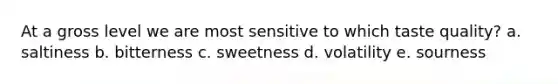 At a gross level we are most sensitive to which taste quality? a. saltiness b. bitterness c. sweetness d. volatility e. sourness