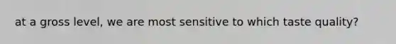 at a gross level, we are most sensitive to which taste quality?