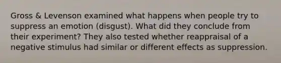 Gross & Levenson examined what happens when people try to suppress an emotion (disgust). What did they conclude from their experiment? They also tested whether reappraisal of a negative stimulus had similar or different effects as suppression.