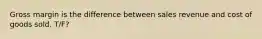 Gross margin is the difference between sales revenue and cost of goods sold. T/F?