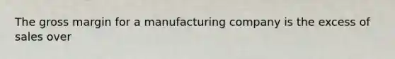 The gross margin for a manufacturing company is the excess of sales over