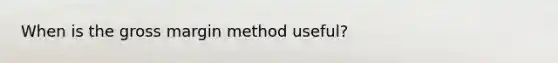 When is the gross margin method useful?