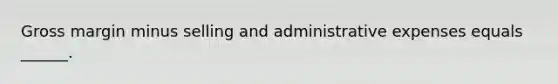 Gross margin minus selling and administrative expenses equals ______.