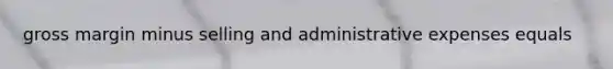 gross margin minus selling and administrative expenses equals