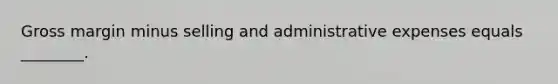 Gross margin minus selling and administrative expenses equals ________.