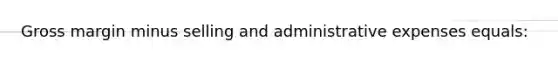 Gross margin minus selling and administrative expenses equals: