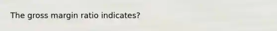 The gross margin ratio indicates?