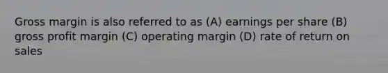 Gross margin is also referred to as (A) earnings per share (B) gross profit margin (C) operating margin (D) rate of return on sales