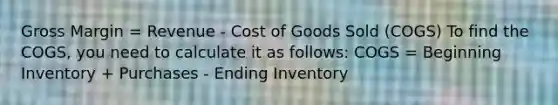 Gross Margin = Revenue - Cost of Goods Sold (COGS) To find the COGS, you need to calculate it as follows: COGS = Beginning Inventory + Purchases - Ending Inventory