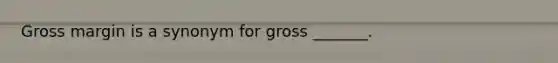 Gross margin is a synonym for gross _______.