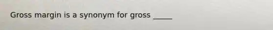 Gross margin is a synonym for gross _____