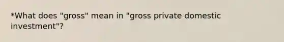 *What does "gross" mean in "gross private domestic investment"?