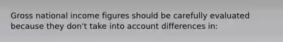 Gross national income figures should be carefully evaluated because they don't take into account differences in: