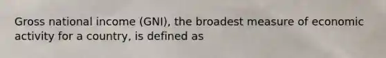 Gross national income (GNI), the broadest measure of economic activity for a country, is defined as